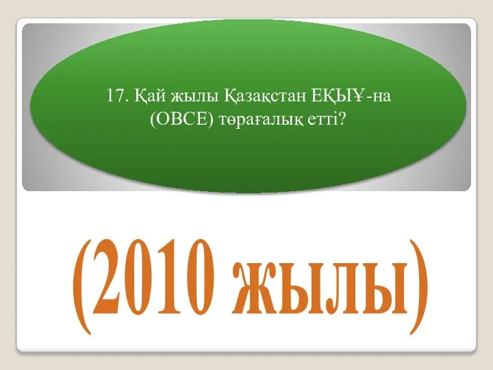 17. Қай жылы Қазақстан ЕҚЫҰ-на (OBCE) төрағалық етті? (2010 жылы)