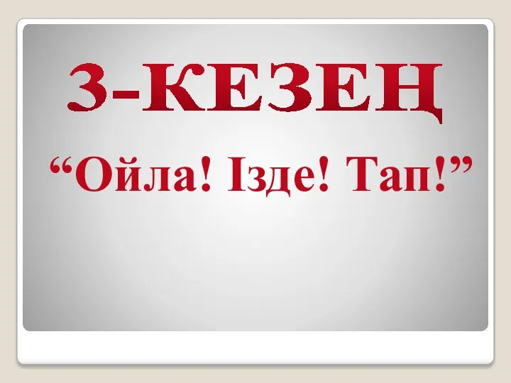 3-КЕЗЕҢ “Ойла! Ізде! Тап!”