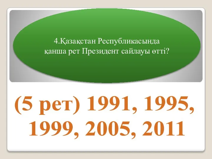 4.Қазақстан Республикасында қанша рет Президент сайлауы өтті? (5 рет) 1991, 1995, 1999, 2005, 2011