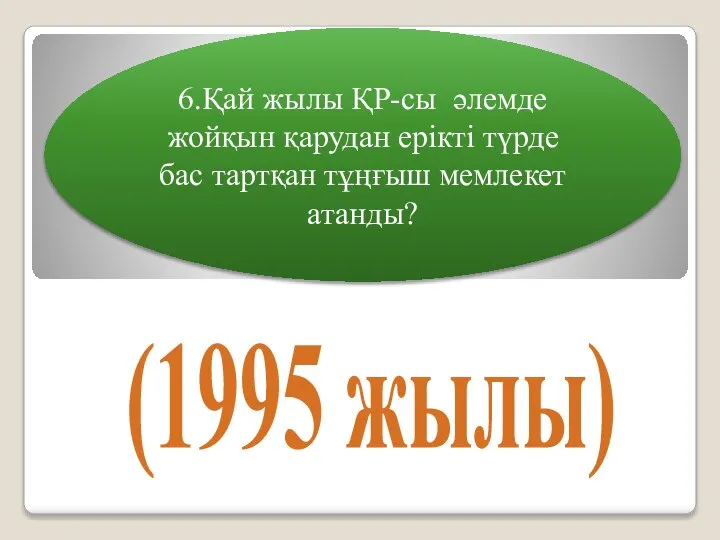 6.Қай жылы ҚР-сы әлемде жойқын қарудан ерікті түрде бас тартқан тұңғыш мемлекет атанды? (1995 жылы)