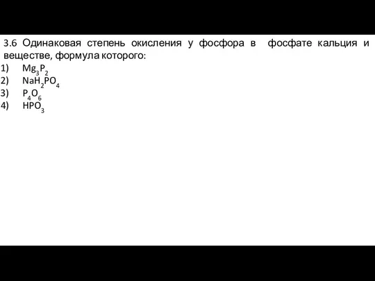 3.6 Одинаковая степень окисления у фосфора в фосфате кальция и веществе,