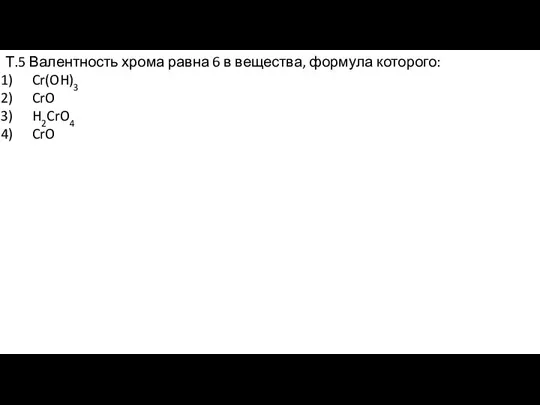 Т.5 Валентность хрома равна 6 в вещества, формула которого: Cr(OH)3 CrO H2CrO4 CrO