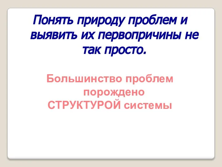 Понять природу проблем и выявить их первопричины не так просто. Большинство проблем порождено СТРУКТУРОЙ системы