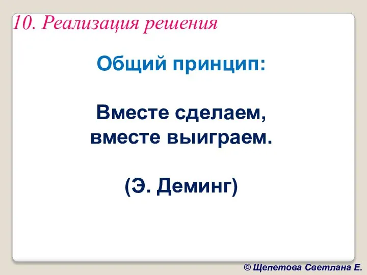 10. Реализация решения Общий принцип: Вместе сделаем, вместе выиграем. (Э. Деминг)