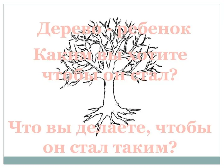 Каким вы хотите чтобы он стал? Дерево - ребенок Что вы делаете, чтобы он стал таким?