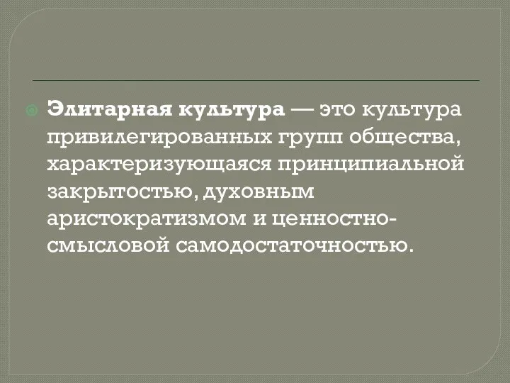 Элитарная культура — это культура привилегированных групп общества, характеризующаяся принципиальной закрытостью, духовным аристократизмом и ценностно-смысловой самодостаточностью.