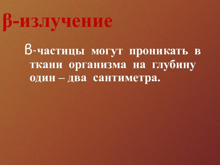 β-излучение β-частицы могут проникать в ткани организма на глубину один – два сантиметра.