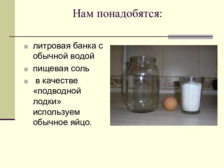 Нам понадобятся: литровая банка с обычной водой пищевая соль в качестве «подводной лодки» используем обычное яйцо.