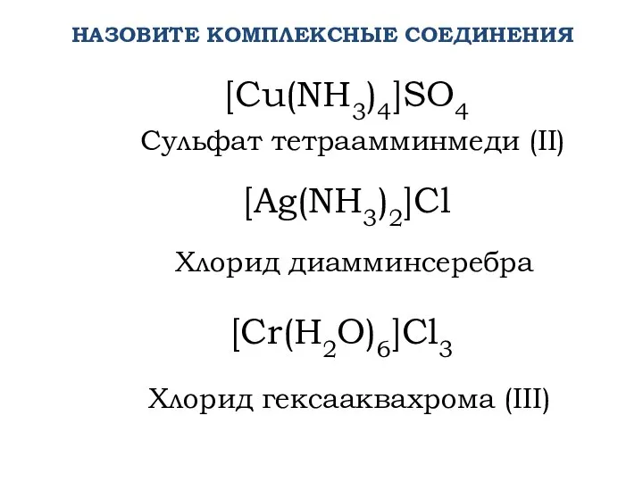 НАЗОВИТЕ КОМПЛЕКСНЫЕ СОЕДИНЕНИЯ [Cu(NH3)4]SO4 Сульфат тетраамминмеди (II) [Ag(NH3)2]Cl Хлорид диамминсеребра Хлорид гексааквахрома (III) [Cr(H2O)6]Cl3