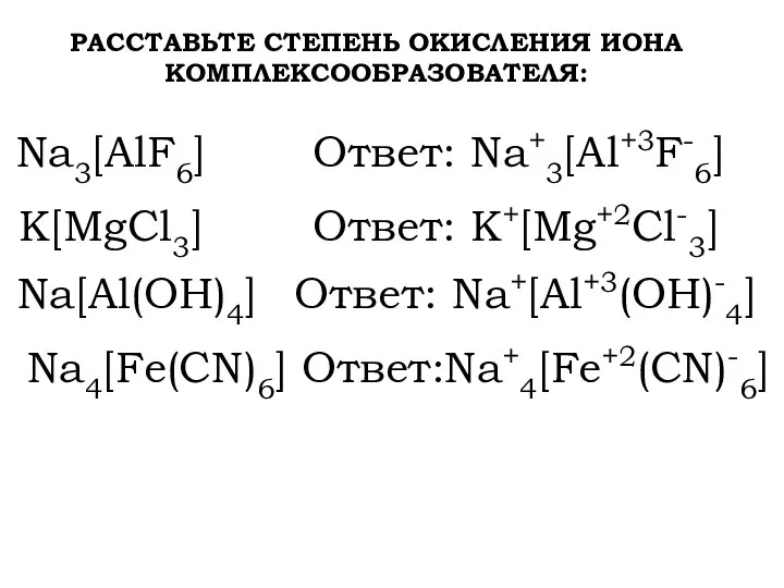 РАССТАВЬТЕ СТЕПЕНЬ ОКИСЛЕНИЯ ИОНА КОМПЛЕКСООБРАЗОВАТЕЛЯ: Na3[AlF6] Ответ: Na+3[Al+3F-6] K[MgCl3] Na[Al(OH)4] Na4[Fe(CN)6] Ответ: Na+[Al+3(OH)-4] Ответ: K+[Mg+2Cl-3] Ответ:Na+4[Fe+2(CN)-6]