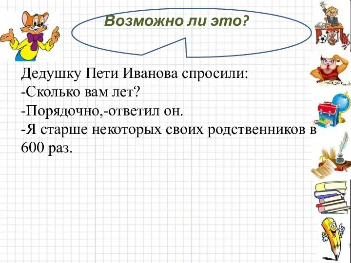 Возможно ли это? Дедушку Пети Иванова спросили: -Сколько вам лет? -Порядочно,-ответил