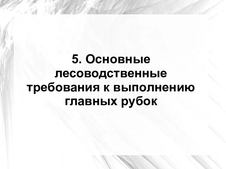 5. Основные лесоводственные требования к выполнению главных рубок