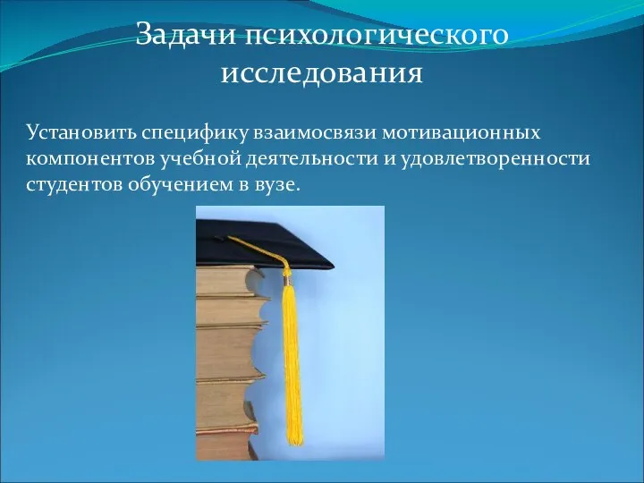 Задачи психологического исследования Установить специфику взаимосвязи мотивационных компонентов учебной деятельности и удовлетворенности студентов обучением в вузе.