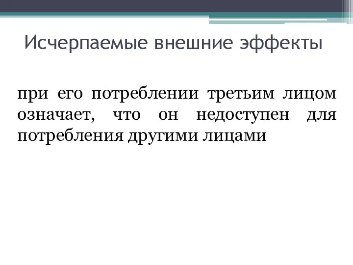 Исчерпаемые внешние эффекты при его потреблении третьим лицом означает, что он недоступен для потребления другими лицами