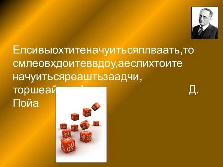 Елсивыохтитеначуитьсяплваать,то смлеовхдоитеввдоу,аеслихтоите начуитьсяреаштьзаадчи,торшеайтеих! Д.Пойа