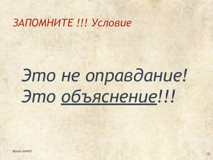 ЗАПОМНИТЕ !!! Условие Это не оправдание! Это объяснение!!! ®Олег БАРКО