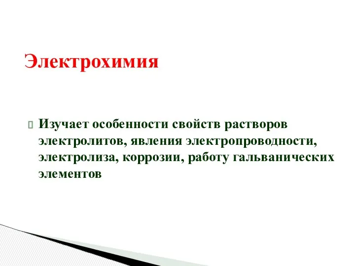 Электрохимия Изучает особенности свойств растворов электролитов, явления электропроводности, электролиза, коррозии, работу гальванических элементов