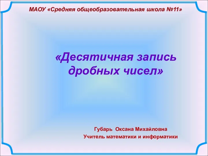 МАОУ «Средняя общеобразовательная школа №11» Губарь Оксана Михайловна Учитель математики и информатики «Десятичная запись дробных чисел»