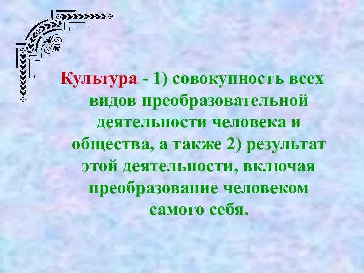 Культура - 1) совокупность всех видов преобразовательной деятельности человека и общества,