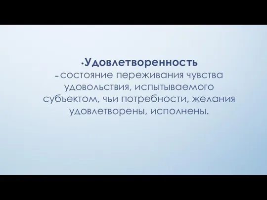 •Удовлетворенность – состояние переживания чувства удовольствия, испытываемого субъектом, чьи потребности, желания удовлетворены, исполнены.