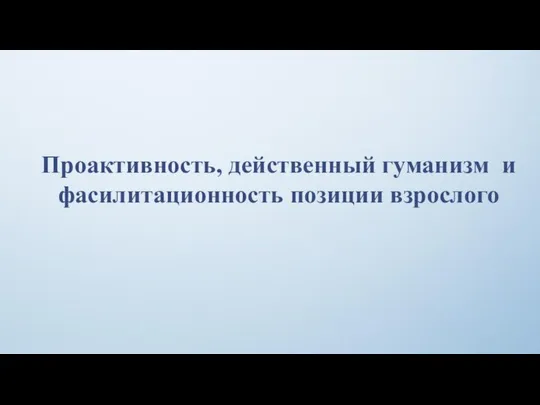 Проактивность, действенный гуманизм и фасилитационность позиции взрослого