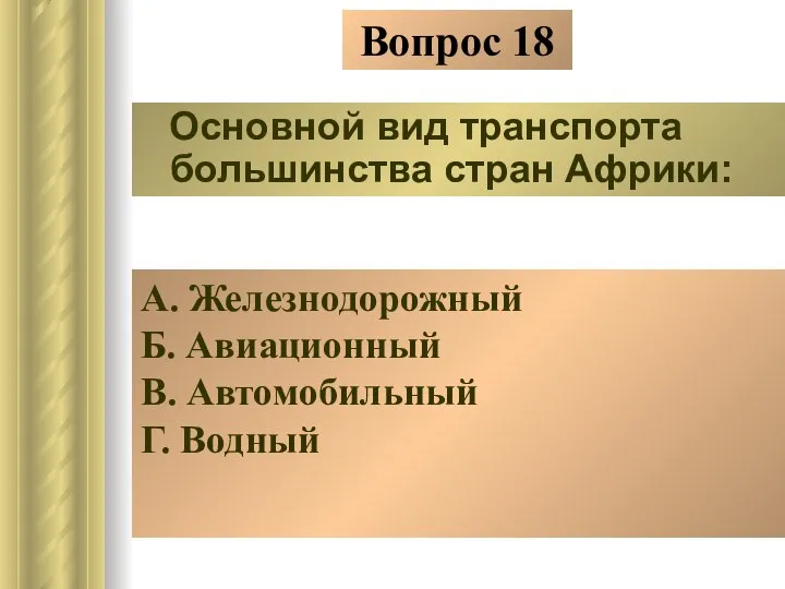 Вопрос 18 Основной вид транспорта большинства стран Африки: А. Железнодорожный Б. Авиационный В. Автомобильный Г. Водный