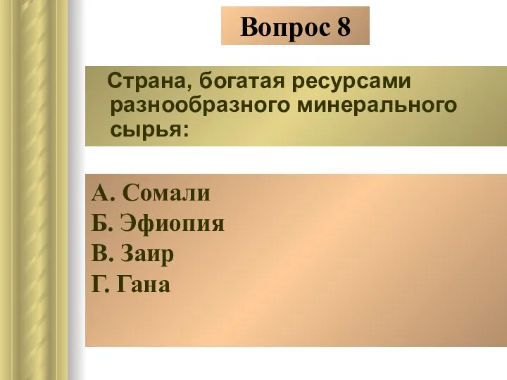 Вопрос 8 Страна, богатая ресурсами разнообразного минерального сырья: А. Сомали Б. Эфиопия В. Заир Г. Гана