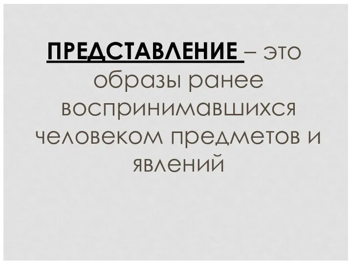 ПРЕДСТАВЛЕНИЕ – это образы ранее воспринимавшихся человеком предметов и явлений