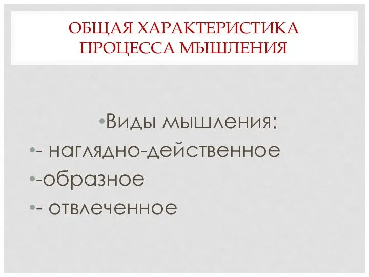 ОБЩАЯ ХАРАКТЕРИСТИКА ПРОЦЕССА МЫШЛЕНИЯ Виды мышления: - наглядно-действенное -образное - отвлеченное