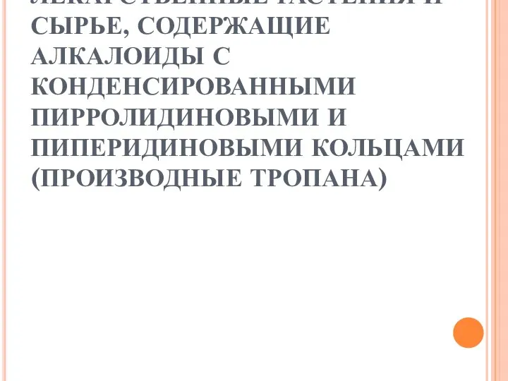 ЛЕКАРСТВЕННЫЕ РАСТЕНИЯ И СЫРЬЕ, СОДЕРЖАЩИЕ АЛКАЛОИДЫ С КОНДЕНСИРОВАННЫМИ ПИРРОЛИДИНОВЫМИ И ПИПЕРИДИНОВЫМИ КОЛЬЦАМИ (ПРОИЗВОДНЫЕ ТРОПАНА)