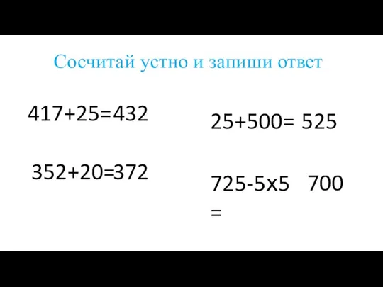 Сосчитай устно и запиши ответ 417+25= 432 352+20= 372 25+500= 525 725-5х5= 700