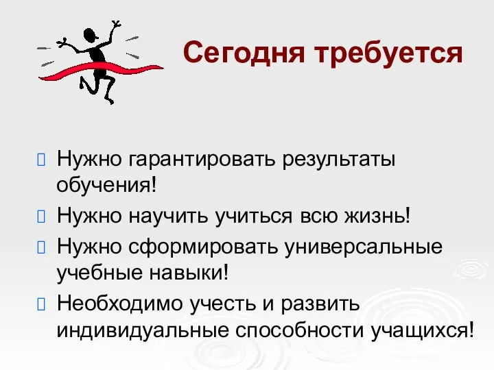 Сегодня требуется Нужно гарантировать результаты обучения! Нужно научить учиться всю жизнь!