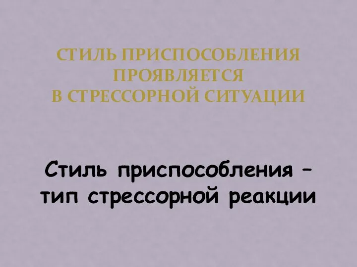 СТИЛЬ ПРИСПОСОБЛЕНИЯ ПРОЯВЛЯЕТСЯ В СТРЕССОРНОЙ СИТУАЦИИ Стиль приспособления – тип стрессорной реакции