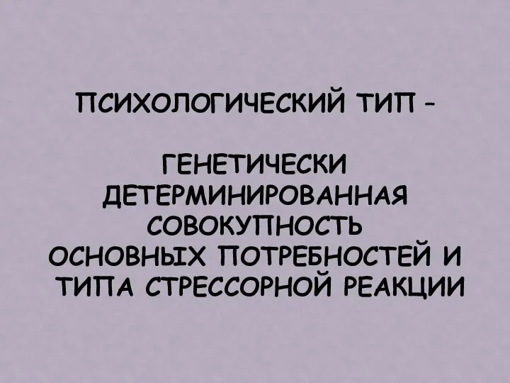 ПСИХОЛОГИЧЕСКИЙ ТИП – ГЕНЕТИЧЕСКИ ДЕТЕРМИНИРОВАННАЯ СОВОКУПНОСТЬ ОСНОВНЫХ ПОТРЕБНОСТЕЙ И ТИПА СТРЕССОРНОЙ РЕАКЦИИ