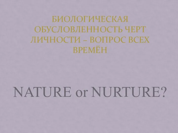 БИОЛОГИЧЕСКАЯ ОБУСЛОВЛЕННОСТЬ ЧЕРТ ЛИЧНОСТИ – ВОПРОС ВСЕХ ВРЕМЁН NATURE or NURTURE?