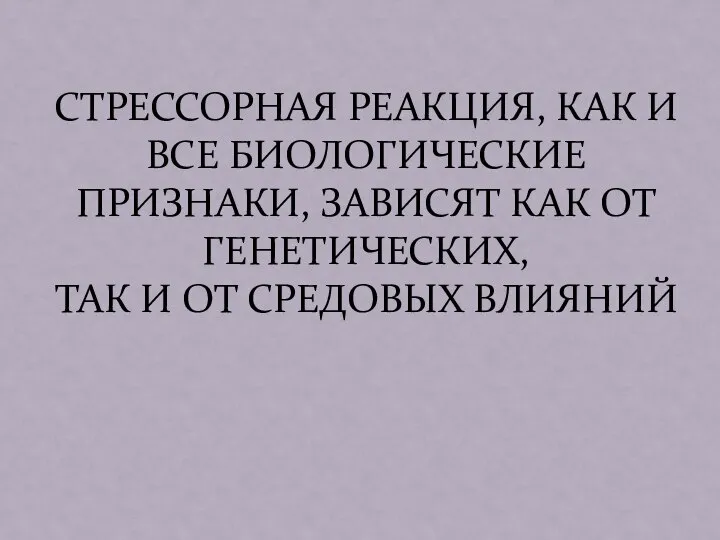 СТРЕССОРНАЯ РЕАКЦИЯ, КАК И ВСЕ БИОЛОГИЧЕСКИЕ ПРИЗНАКИ, ЗАВИСЯТ КАК ОТ ГЕНЕТИЧЕСКИХ, ТАК И ОТ СРЕДОВЫХ ВЛИЯНИЙ