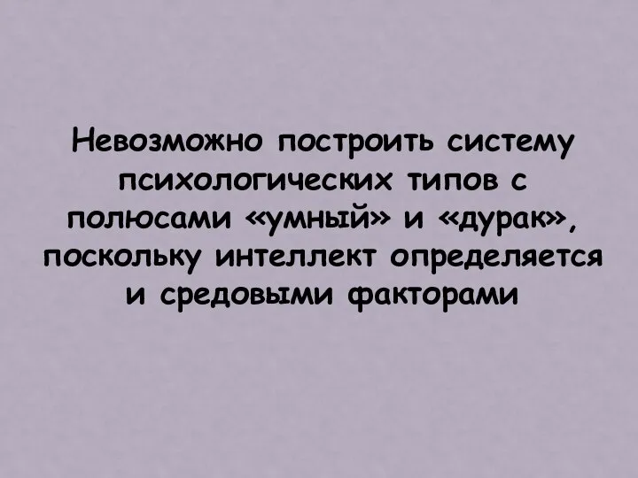 Невозможно построить систему психологических типов с полюсами «умный» и «дурак», поскольку интеллект определяется и средовыми факторами