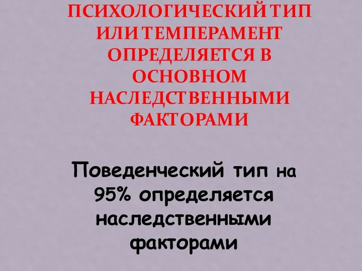 ПСИХОЛОГИЧЕСКИЙ ТИП ИЛИ ТЕМПЕРАМЕНТ ОПРЕДЕЛЯЕТСЯ В ОСНОВНОМ НАСЛЕДСТВЕННЫМИ ФАКТОРАМИ Поведенческий тип на 95% определяется наследственными факторами