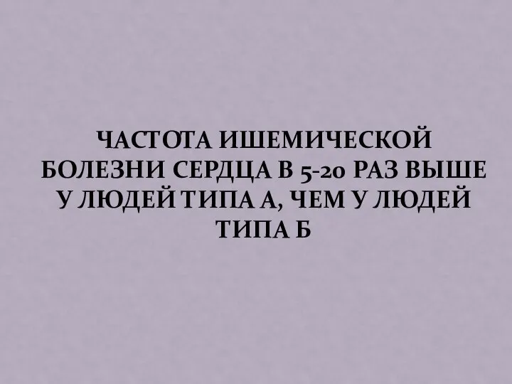 ЧАСТОТА ИШЕМИЧЕСКОЙ БОЛЕЗНИ СЕРДЦА В 5-20 РАЗ ВЫШЕ У ЛЮДЕЙ ТИПА