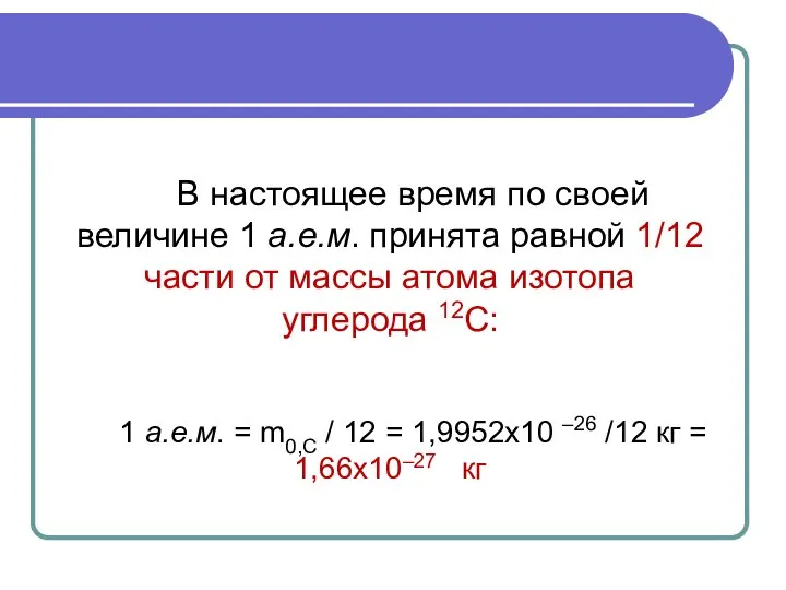 В настоящее время по своей величине 1 а.е.м. принята равной 1/12