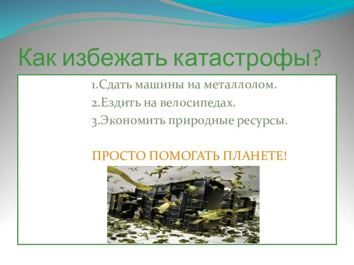 Как избежать катастрофы? 1.Сдать машины на металлолом. 2.Ездить на велосипедах. 3.Экономить природные ресурсы. ПРОСТО ПОМОГАТЬ ПЛАНЕТЕ!