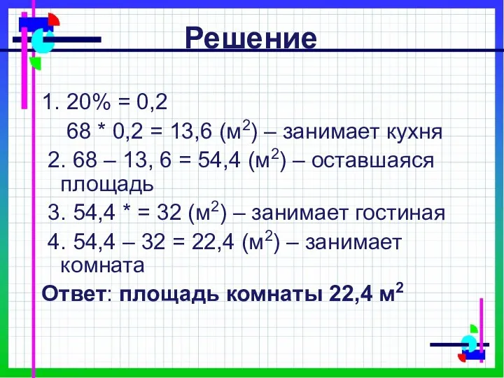 Решение 1. 20% = 0,2 68 * 0,2 = 13,6 (м2)