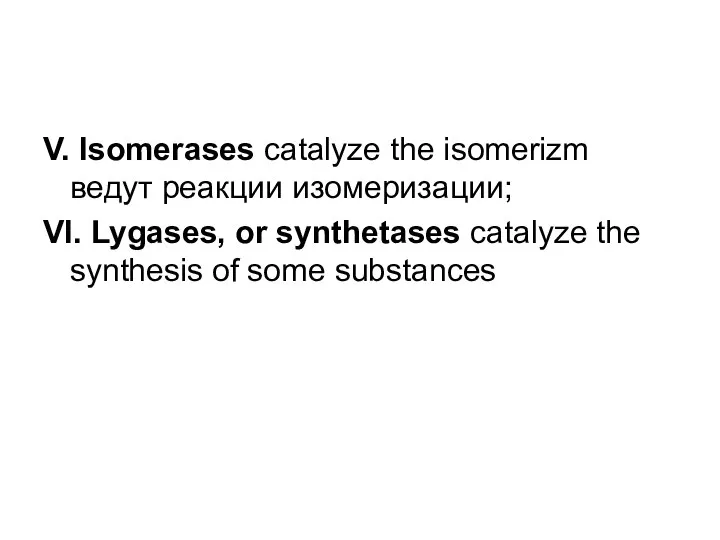 V. Isomerases catalyze the isomerizm ведут реакции изомеризации; VI. Lygases, or