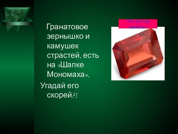 Гранатовое зернышко и камушек страстей, есть на «Шапке Мономаха». Угадай его скорей?! Что это за камень?