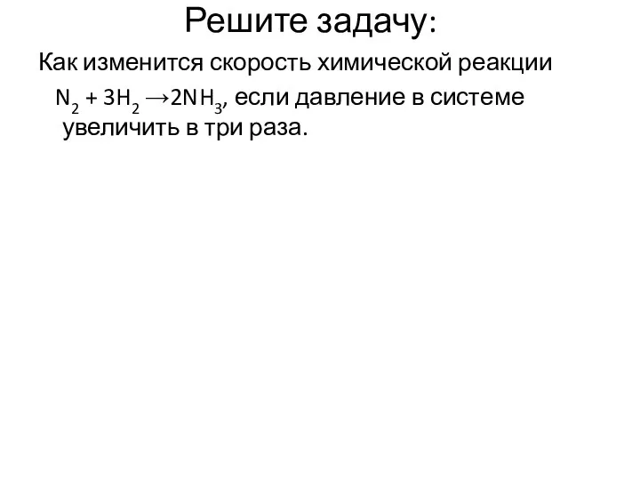 Решите задачу: Как изменится скорость химической реакции N2 + 3H2 →2NH3,