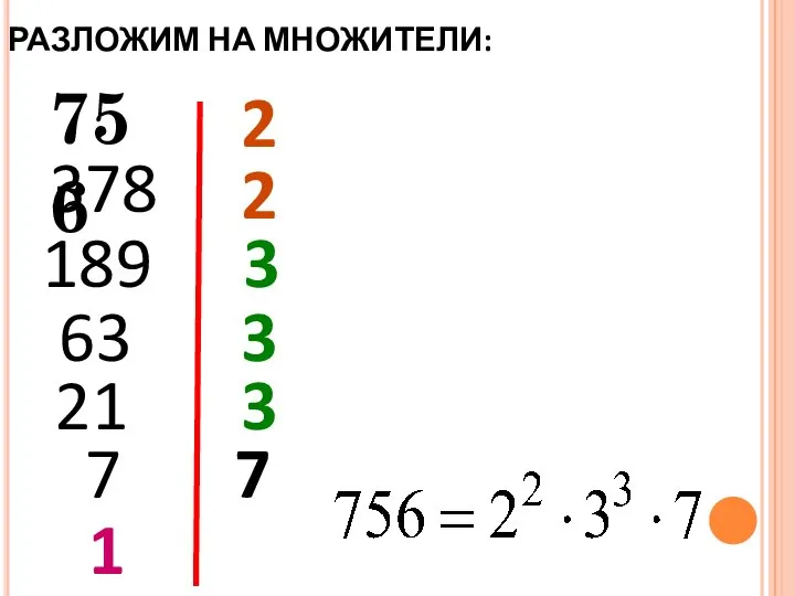 РАЗЛОЖИМ НА МНОЖИТЕЛИ: 756 2 378 2 189 3 63 3 1 21 3 7 7