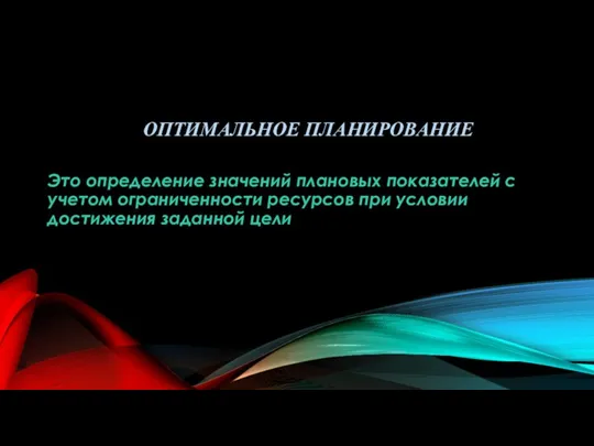 ОПТИМАЛЬНОЕ ПЛАНИРОВАНИЕ Это определение значений плановых показателей с учетом ограниченности ресурсов при условии достижения заданной цели