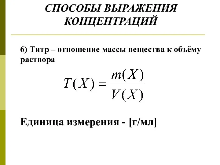 СПОСОБЫ ВЫРАЖЕНИЯ КОНЦЕНТРАЦИЙ 6) Титр – отношение массы вещества к объёму раствора Единица измерения - [г/мл]