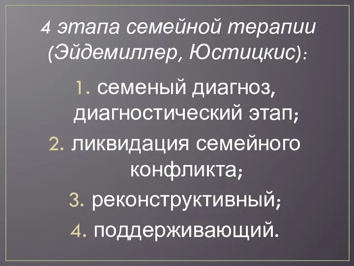 4 этапа семейной терапии (Эйдемиллер, Юстицкис): семеный диагноз, диагностический этап; ликвидация семейного конфликта; реконструктивный; поддерживающий.