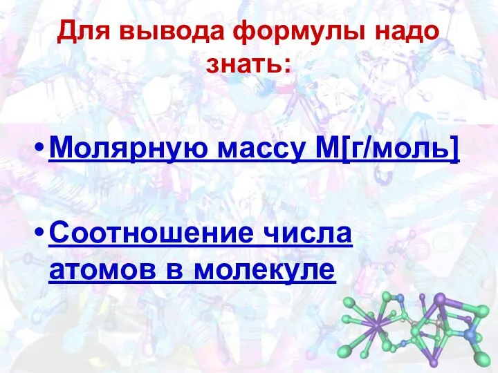 Для вывода формулы надо знать: Молярную массу M[г/моль] Соотношение числа атомов в молекуле